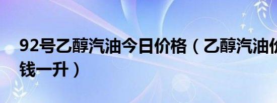 92号乙醇汽油今日价格（乙醇汽油价格多少钱一升）