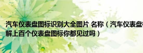 汽车仪表盘图标识别大全图片 名称（汽车仪表盘标识图标图解上百个仪表盘图标你都见过吗）