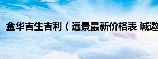 金华吉生吉利（远景最新价格表 诚邀体验）