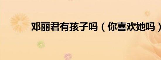 邓丽君有孩子吗（你喜欢她吗）
