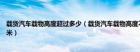 载货汽车载物高度超过多少（载货汽车载物高度不能超过几米）