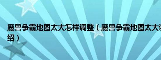 魔兽争霸地图太大怎样调整（魔兽争霸地图太大调整方法介绍）