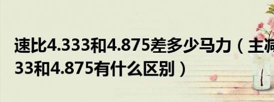 速比4.333和4.875差多少马力（主减速比4.333和4.875有什么区别）