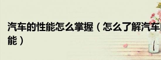 汽车的性能怎么掌握（怎么了解汽车的主要性能）