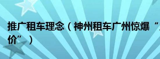 推广租车理念（神州租车广州惊爆“史上超低价”）