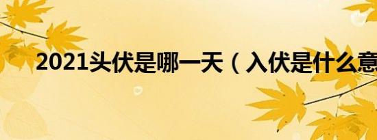 2021头伏是哪一天（入伏是什么意思）