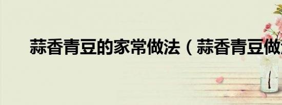 蒜香青豆的家常做法（蒜香青豆做法）