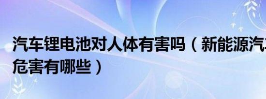 汽车锂电池对人体有害吗（新能源汽车锂电池危害有哪些）
