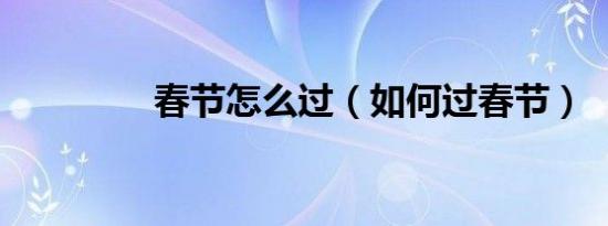 春节怎么过（如何过春节）