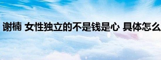 谢楠 女性独立的不是钱是心 具体怎么一回事