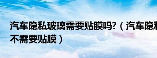 汽车隐私玻璃需要贴膜吗?（汽车隐私玻璃需不需要贴膜）