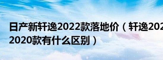 日产新轩逸2022款落地价（轩逸2020改款和2020款有什么区别）