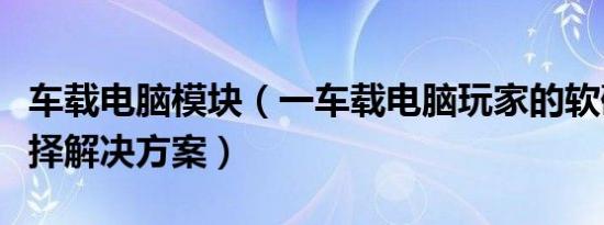车载电脑模块（一车载电脑玩家的软硬件的选择解决方案）