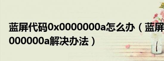蓝屏代码0x0000000a怎么办（蓝屏代码0x0000000a解决办法）