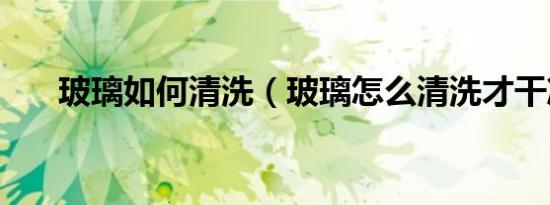 玻璃如何清洗（玻璃怎么清洗才干净）