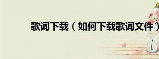 歌词下载（如何下载歌词文件）