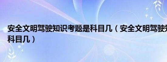 安全文明驾驶知识考题是科目几（安全文明驾驶知识考题是科目几）