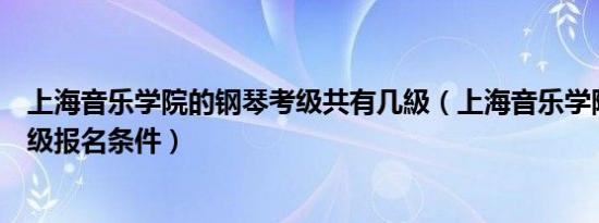 上海音乐学院的钢琴考级共有几級（上海音乐学院的钢琴考级报名条件）