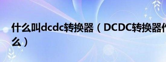 什么叫dcdc转换器（DCDC转换器作用是什么）