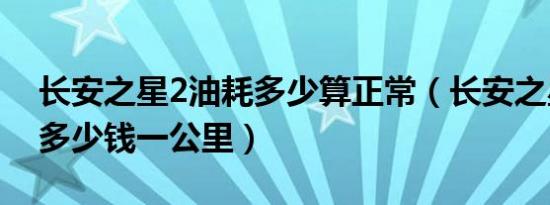 长安之星2油耗多少算正常（长安之星2油耗多少钱一公里）