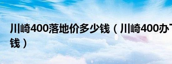 川崎400落地价多少钱（川崎400办下来多少钱）