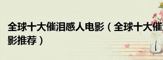 全球十大催泪感人电影（全球十大催泪感人电影推荐）
