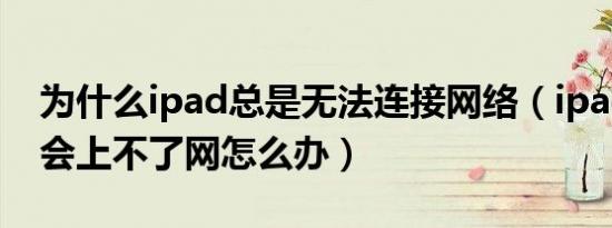为什么ipad总是无法连接网络（ipad有时候会上不了网怎么办）