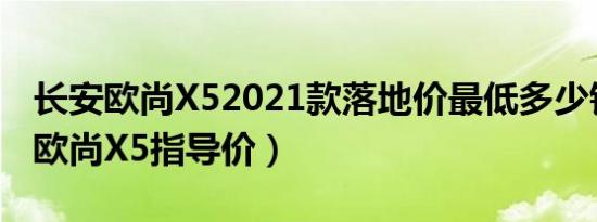长安欧尚X52021款落地价最低多少钱（长安欧尚X5指导价）