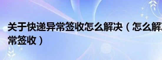 关于快递异常签收怎么解决（怎么解决快递异常签收）