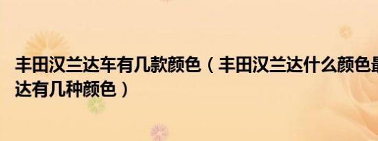 丰田汉兰达车有几款颜色（丰田汉兰达什么颜色最好看,汉兰达有几种颜色）