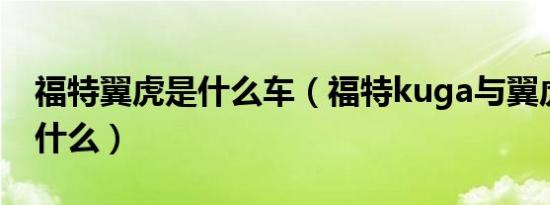 福特翼虎是什么车（福特kuga与翼虎区别是什么）