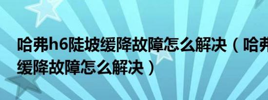 哈弗h6陡坡缓降故障怎么解决（哈弗h6陡坡缓降故障怎么解决）