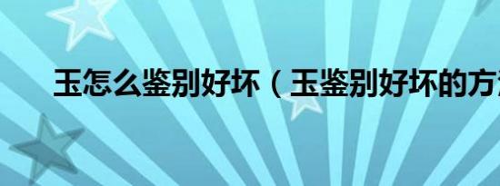 玉怎么鉴别好坏（玉鉴别好坏的方法）