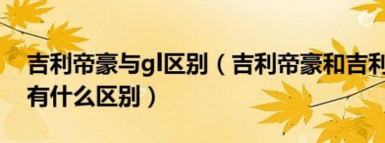 吉利帝豪与gl区别（吉利帝豪和吉利帝豪GL有什么区别）