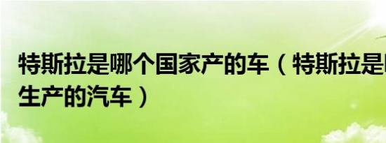 特斯拉是哪个国家产的车（特斯拉是哪个国家生产的汽车）