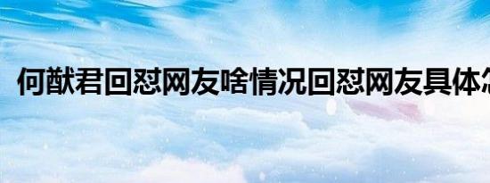 何猷君回怼网友啥情况回怼网友具体怎样的