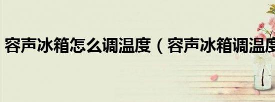 容声冰箱怎么调温度（容声冰箱调温度技巧）