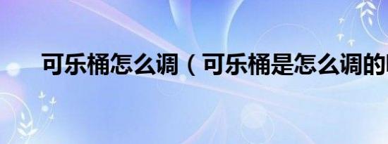 可乐桶怎么调（可乐桶是怎么调的呢）