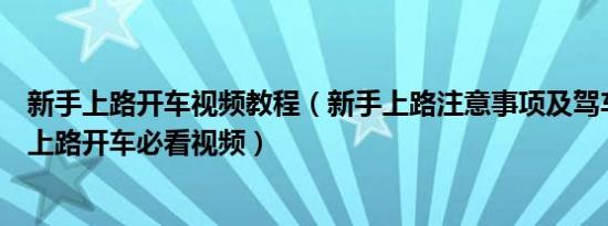 新手上路开车视频教程（新手上路注意事项及驾车技巧新手上路开车必看视频）