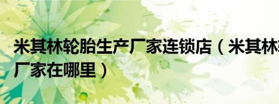 米其林轮胎生产厂家连锁店（米其林轮胎生产厂家在哪里）