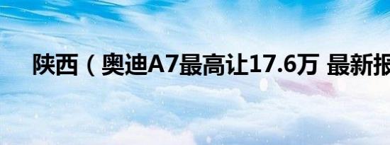 陕西（奥迪A7最高让17.6万 最新报价）