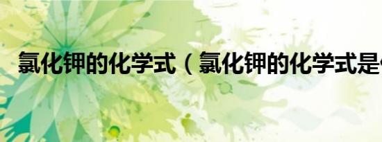 氯化钾的化学式（氯化钾的化学式是什么）