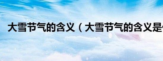 大雪节气的含义（大雪节气的含义是什么）