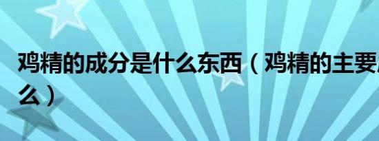 鸡精的成分是什么东西（鸡精的主要成分是什么）