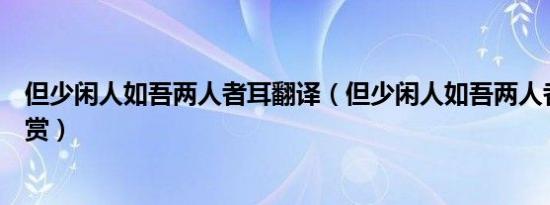 但少闲人如吾两人者耳翻译（但少闲人如吾两人者耳原文欣赏）