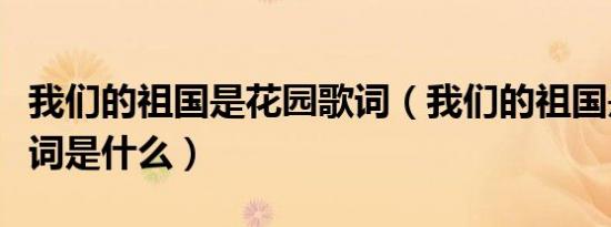 我们的祖国是花园歌词（我们的祖国是花园歌词是什么）