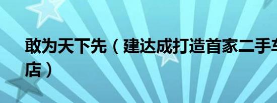 敢为天下先（建达成打造首家二手车“4s”店）