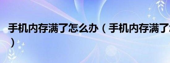 手机内存满了怎么办（手机内存满了怎么解决）