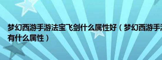 梦幻西游手游法宝飞剑什么属性好（梦幻西游手游法宝飞剑有什么属性）