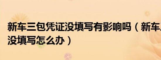 新车三包凭证没填写有影响吗（新车三包凭证没填写怎么办）